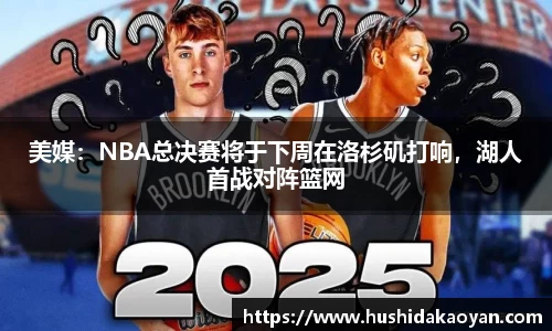 美媒：NBA总决赛将于下周在洛杉矶打响，湖人首战对阵篮网