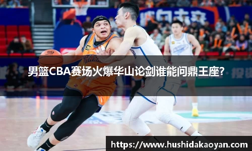 男篮CBA赛场火爆华山论剑谁能问鼎王座？