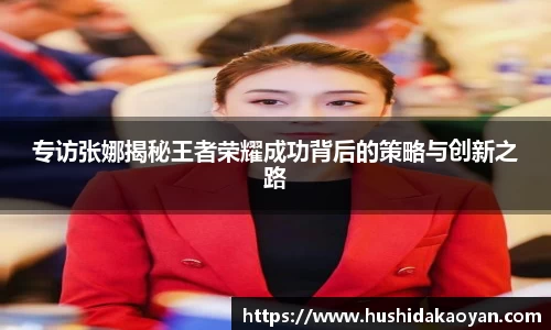 专访张娜揭秘王者荣耀成功背后的策略与创新之路
