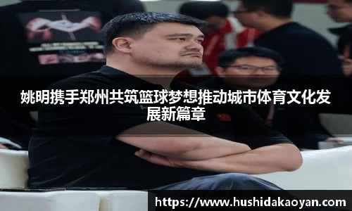 姚明携手郑州共筑篮球梦想推动城市体育文化发展新篇章