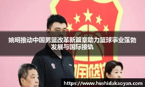 姚明推动中国男篮改革新篇章助力篮球事业蓬勃发展与国际接轨