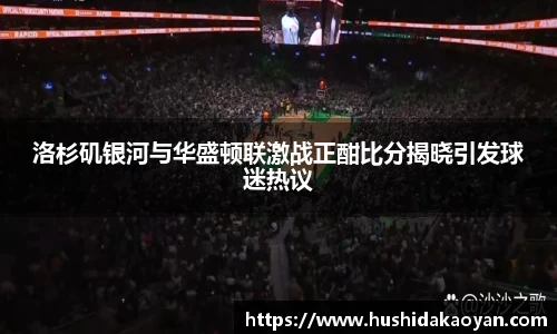 洛杉矶银河与华盛顿联激战正酣比分揭晓引发球迷热议