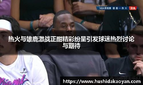 热火与雄鹿激战正酣精彩纷呈引发球迷热烈讨论与期待