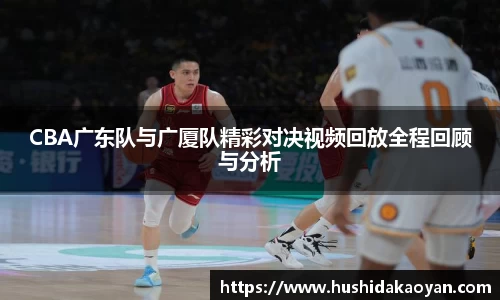 CBA广东队与广厦队精彩对决视频回放全程回顾与分析