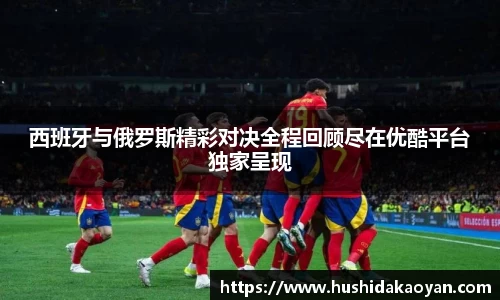 西班牙与俄罗斯精彩对决全程回顾尽在优酷平台独家呈现
